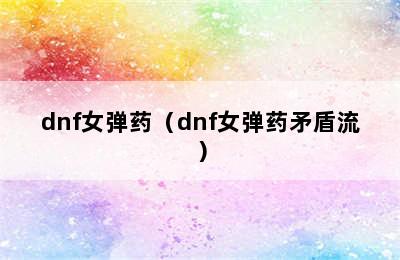 dnf女弹药（dnf女弹药矛盾流）