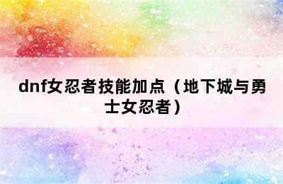 dnf女忍者技能加点（地下城与勇士女忍者）