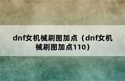 dnf女机械刷图加点（dnf女机械刷图加点110）