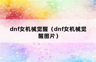 dnf女机械觉醒（dnf女机械觉醒图片）