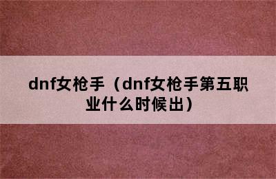 dnf女枪手（dnf女枪手第五职业什么时候出）