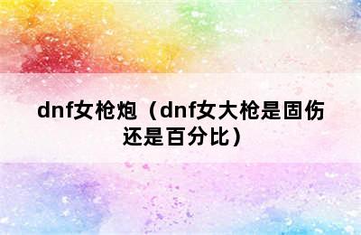 dnf女枪炮（dnf女大枪是固伤还是百分比）