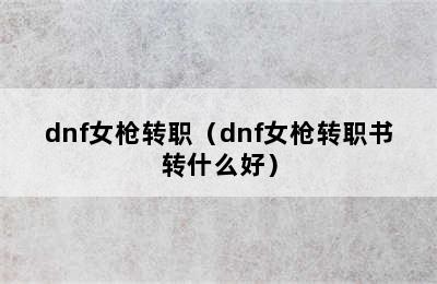 dnf女枪转职（dnf女枪转职书转什么好）