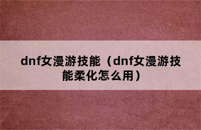 dnf女漫游技能（dnf女漫游技能柔化怎么用）