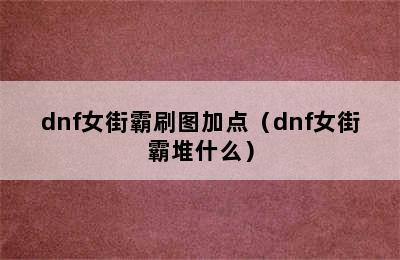 dnf女街霸刷图加点（dnf女街霸堆什么）