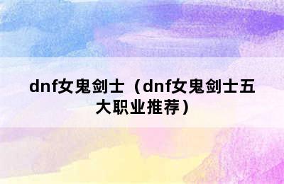 dnf女鬼剑士（dnf女鬼剑士五大职业推荐）