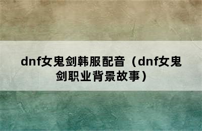 dnf女鬼剑韩服配音（dnf女鬼剑职业背景故事）