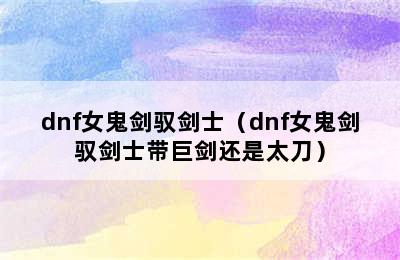 dnf女鬼剑驭剑士（dnf女鬼剑驭剑士带巨剑还是太刀）