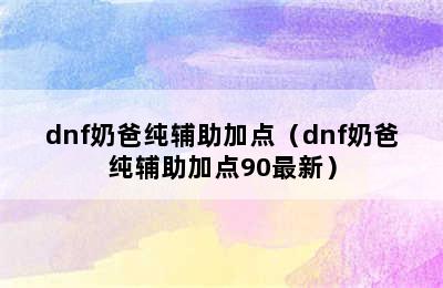 dnf奶爸纯辅助加点（dnf奶爸纯辅助加点90最新）