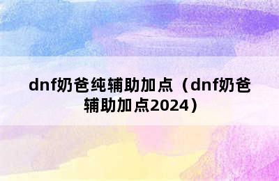 dnf奶爸纯辅助加点（dnf奶爸辅助加点2024）