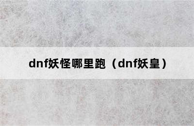 dnf妖怪哪里跑（dnf妖皇）