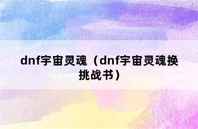 dnf宇宙灵魂（dnf宇宙灵魂换挑战书）