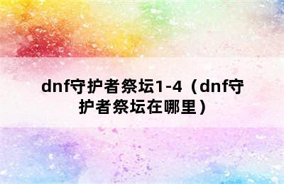 dnf守护者祭坛1-4（dnf守护者祭坛在哪里）