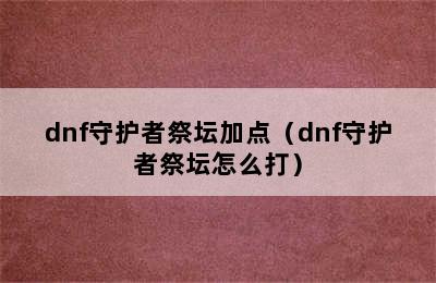 dnf守护者祭坛加点（dnf守护者祭坛怎么打）