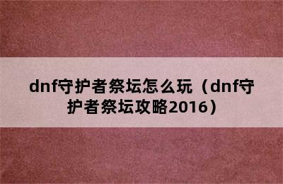 dnf守护者祭坛怎么玩（dnf守护者祭坛攻略2016）