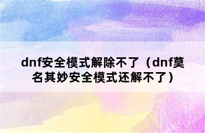 dnf安全模式解除不了（dnf莫名其妙安全模式还解不了）