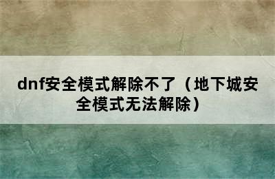 dnf安全模式解除不了（地下城安全模式无法解除）