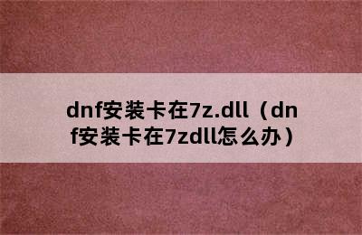 dnf安装卡在7z.dll（dnf安装卡在7zdll怎么办）