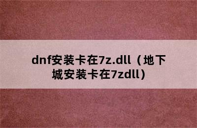 dnf安装卡在7z.dll（地下城安装卡在7zdll）