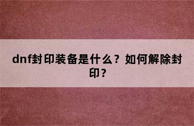 dnf封印装备是什么？如何解除封印？