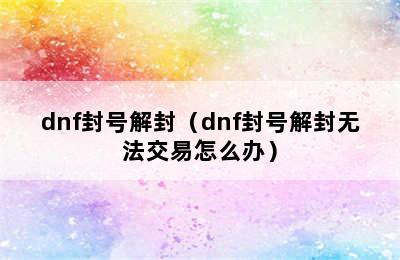 dnf封号解封（dnf封号解封无法交易怎么办）