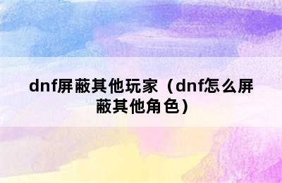 dnf屏蔽其他玩家（dnf怎么屏蔽其他角色）