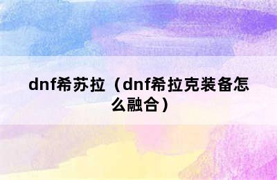 dnf希苏拉（dnf希拉克装备怎么融合）