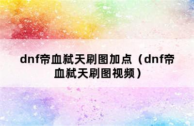 dnf帝血弑天刷图加点（dnf帝血弑天刷图视频）