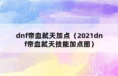 dnf帝血弑天加点（2021dnf帝血弑天技能加点图）