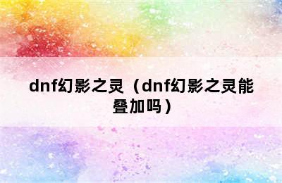 dnf幻影之灵（dnf幻影之灵能叠加吗）