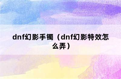 dnf幻影手镯（dnf幻影特效怎么弄）