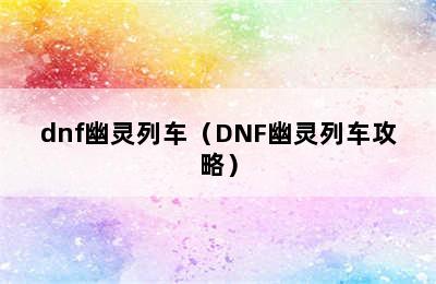 dnf幽灵列车（DNF幽灵列车攻略）