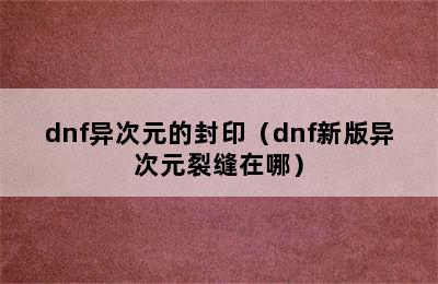 dnf异次元的封印（dnf新版异次元裂缝在哪）