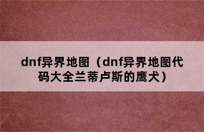 dnf异界地图（dnf异界地图代码大全兰蒂卢斯的鹰犬）