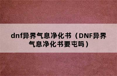 dnf异界气息净化书（DNF异界气息净化书要屯吗）