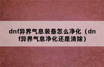 dnf异界气息装备怎么净化（dnf异界气息净化还是清除）