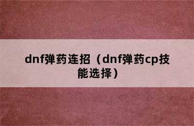 dnf弹药连招（dnf弹药cp技能选择）