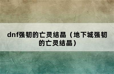 dnf强韧的亡灵结晶（地下城强韧的亡灵结晶）