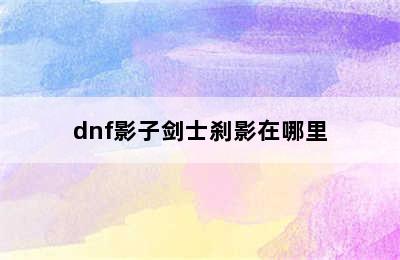 dnf影子剑士刹影在哪里