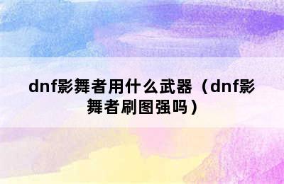 dnf影舞者用什么武器（dnf影舞者刷图强吗）