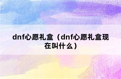 dnf心愿礼盒（dnf心愿礼盒现在叫什么）