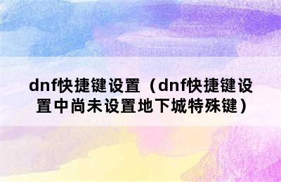 dnf快捷键设置（dnf快捷键设置中尚未设置地下城特殊键）