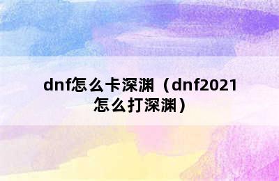 dnf怎么卡深渊（dnf2021怎么打深渊）