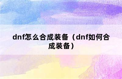 dnf怎么合成装备（dnf如何合成装备）