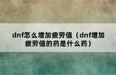 dnf怎么增加疲劳值（dnf增加疲劳值的药是什么药）