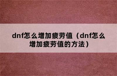 dnf怎么增加疲劳值（dnf怎么增加疲劳值的方法）