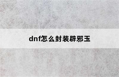 dnf怎么封装辟邪玉