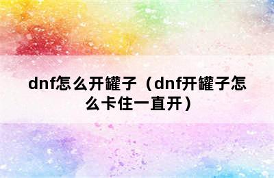 dnf怎么开罐子（dnf开罐子怎么卡住一直开）