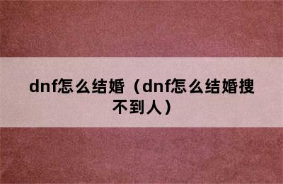 dnf怎么结婚（dnf怎么结婚搜不到人）