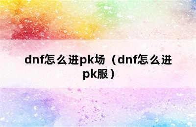 dnf怎么进pk场（dnf怎么进pk服）